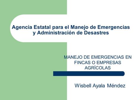 Agencia Estatal para el Manejo de Emergencias y Administración de Desastres MANEJO DE EMERGENCIAS EN FINCAS O EMPRESAS AGRÍCOLAS Wisbell Ayala Méndez.