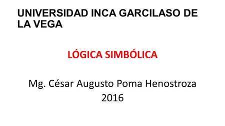 UNIVERSIDAD INCA GARCILASO DE LA VEGA LÓGICA SIMBÓLICA Mg. César Augusto Poma Henostroza 2016.