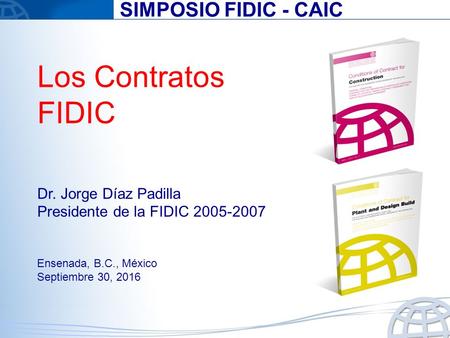 Los Contratos FIDIC Dr. Jorge Díaz Padilla Presidente de la FIDIC Ensenada, B.C., México Septiembre 30, 2016 SIMPOSIO FIDIC - CAIC.