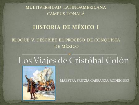 MULTIVERSIDAD LATINOAMERICANA CAMPUS TONALÁ HISTORIA DE MÉXICO I BLOQUE V. DESCRIBE EL PROCESO DE CONQUISTA DE MÉXICO MAESTRA FRITZIA CARRANZA RODRÍGUEZ.