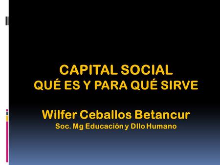 CAPITAL SOCIAL QUÉ ES Y PARA QUÉ SIRVE Wilfer Ceballos Betancur Soc. Mg Educación y Dllo Humano.
