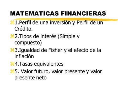 MATEMATICAS FINANCIERAS z1.Perfil de una inversión y Perfil de un Crédito. z2.Tipos de interés (Simple y compuesto) z3.Igualdad de Fisher y el efecto de.