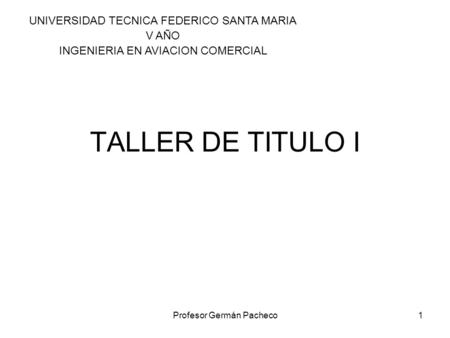 Profesor Germán Pacheco1 TALLER DE TITULO I UNIVERSIDAD TECNICA FEDERICO SANTA MARIA V AÑO INGENIERIA EN AVIACION COMERCIAL.