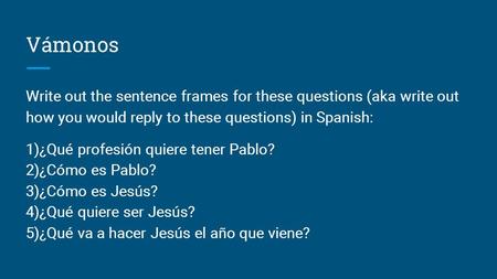 Vámonos Write out the sentence frames for these questions (aka write out how you would reply to these questions) in Spanish: 1)¿Qué profesión quiere tener.