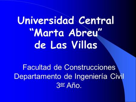 Facultad de Construcciones Departamento de Ingeniería Civil 3 er Año. Universidad Central “Marta Abreu” de Las Villas.