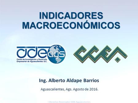Aguascalientes, Ags. Agosto de Ing. Alberto Aldape Barrios INDICADORES INDICADORESMACROECONÓMICOS.