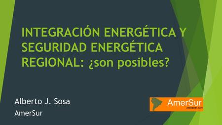 INTEGRACIÓN ENERGÉTICA Y SEGURIDAD ENERGÉTICA REGIONAL: ¿son posibles? Alberto J. Sosa AmerSur.