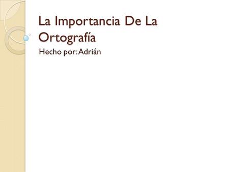 La Importancia De La Ortografía Hecho por: Adrián.