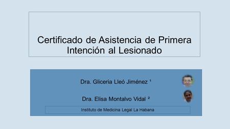 Certificado de Asistencia de Primera Intención al Lesionado Dra. Gliceria Lleó Jiménez ¹ Dra. Elisa Montalvo Vidal ² Instituto de Medicina Legal La Habana.