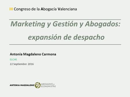 Marketing y Gestión y Abogados: expansión de despacho Antonia Magdaleno Carmona ELCHE 22 Septiembre 2016 III Congreso de la Abogacía Valenciana.