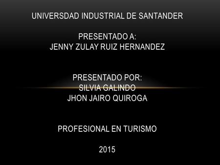UNIVERSDAD INDUSTRIAL DE SANTANDER PRESENTADO A: JENNY ZULAY RUIZ HERNANDEZ PRESENTADO POR: SILVIA GALINDO JHON JAIRO QUIROGA PROFESIONAL EN TURISMO 2015.