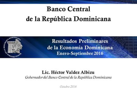 Banco Central de la República Dominicana Resultados Preliminares de la Economía Dominicana Enero-Septiembre 2016 Lic. Héctor Valdez Albizu Gobernador del.