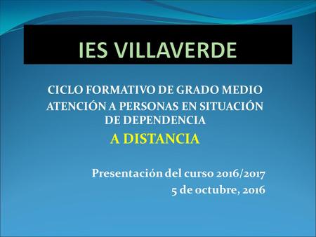 CICLO FORMATIVO DE GRADO MEDIO ATENCIÓN A PERSONAS EN SITUACIÓN DE DEPENDENCIA A DISTANCIA Presentación del curso 2016/ de octubre, 2016.