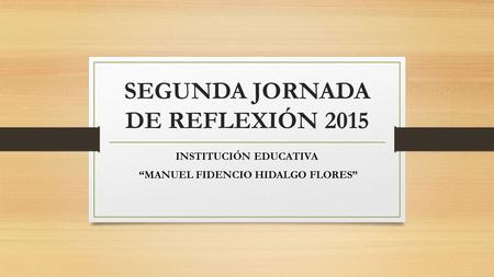 SEGUNDA JORNADA DE REFLEXIÓN 2015 INSTITUCIÓN EDUCATIVA “MANUEL FIDENCIO HIDALGO FLORES”