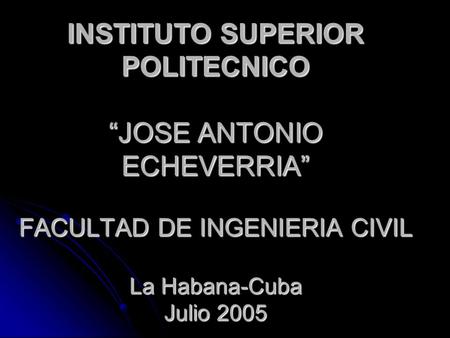 INSTITUTO SUPERIOR POLITECNICO “JOSE ANTONIO ECHEVERRIA” FACULTAD DE INGENIERIA CIVIL La Habana-Cuba Julio 2005.