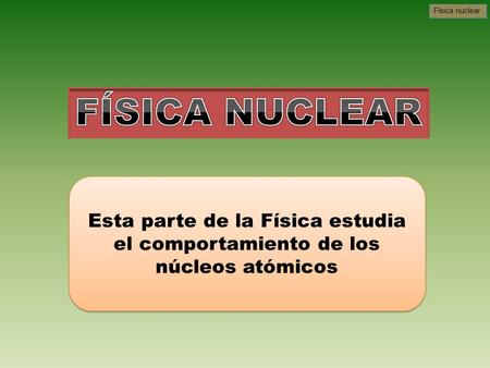 Física nuclear Esta parte de la Física estudia el comportamiento de los núcleos atómicos.