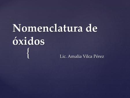 { Nomenclatura de óxidos Lic. Amalia Vilca Pérez Lic. Amalia Vilca Pérez.