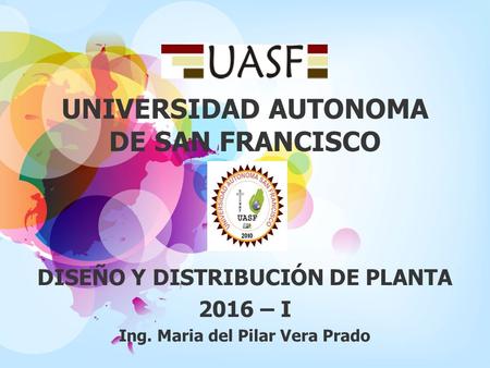 UNIVERSIDAD AUTONOMA DE SAN FRANCISCO DISEÑO Y DISTRIBUCIÓN DE PLANTA 2016 – I Ing. Maria del Pilar Vera Prado.