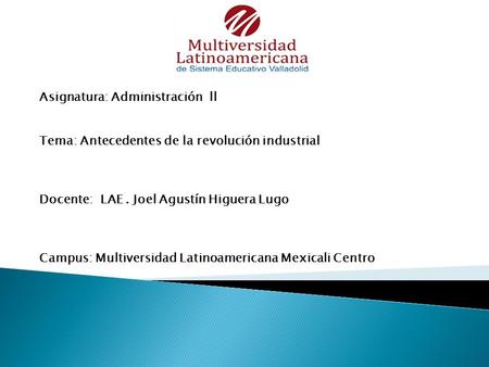 Asignatura: Administración ll Tema: Antecedentes de la revolución industrial Docente: LAE. Joel Agustín Higuera Lugo Campus: Multiversidad Latinoamericana.