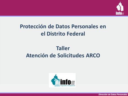 Dirección de Datos Personales Protección de Datos Personales en el Distrito Federal Taller Atención de Solicitudes ARCO.