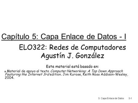 5: Capa Enlace de Datos5-1 Capítulo 5: Capa Enlace de Datos - I ELO322: Redes de Computadores Agustín J. González Este material está basado en:  Material.
