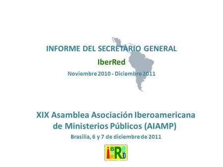 INFORME DEL SECRETARIO GENERAL IberRed Noviembre Diciembre 2011 XIX Asamblea Asociación Iberoamericana de Ministerios Públicos (AIAMP) Brasilia,