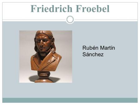 Friedrich Froebel Rubén Martín Sánchez. Biografía  Nacido el 2 de abril de 1782 en Oberweissbach.  Fue un autodidacta, pero pudo estudiar durante algún.