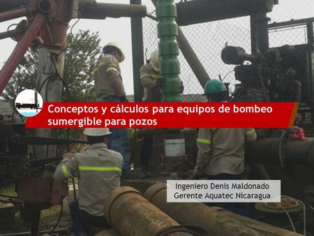 Conceptos y cálculos para equipos de bombeo sumergible para pozos Ingeniero Denis Maldonado Gerente Aquatec Nicaragua.