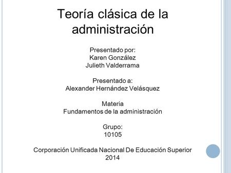 Teoría clásica de la administración Presentado por: Karen González Julieth Valderrama Presentado a: Alexander Hernández Velásquez Materia Fundamentos de.