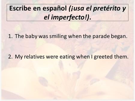 Escribe en español (¡usa el pretérito y el imperfecto!). 1.The baby was smiling when the parade began. 2.My relatives were eating when I greeted them.