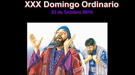 XXX Domingo Ordinario 23 de Octubre 2016 XXX Domingo Ordinario 23 de Octubre 2016.