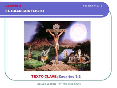 8 de octubre 2016 EL GRAN CONFLICTO TEXTO CLAVE: Zacarías 3:2 Escuela Sabática – 4° Trimestre de 2016 Lección 2.