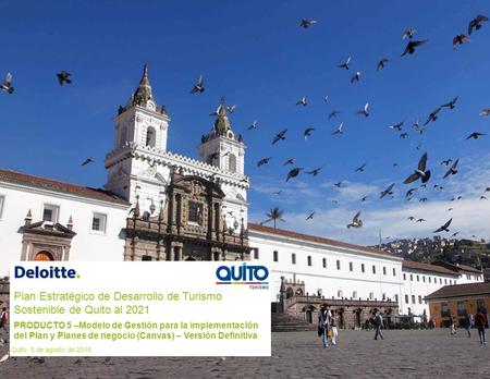 Plan Estratégico de Desarrollo de Turismo Sostenible de Quito al 2021 PRODUCTO 5 –Modelo de Gestión para la implementación del Plan y Planes de negocio.