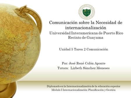 Comunicación sobre la Necesidad de internacionalización Universidad Interamericana de Puerto Rico Recinto de Guayama Unidad 5 Tarea 2 Comunicación Por: