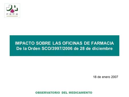 OBSERVATORIO DEL MEDICAMENTO IMPACTO SOBRE LAS OFICINAS DE FARMACIA De la Orden SCO/3997/2006 de 28 de diciembre 18 de enero 2007.