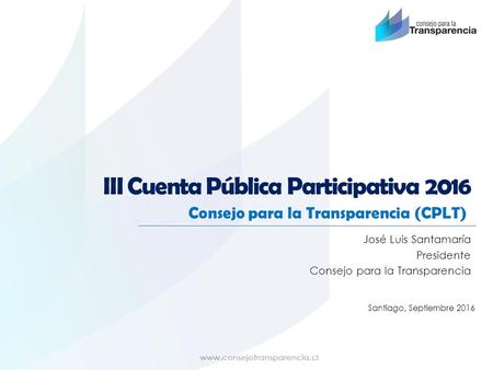 III Cuenta Pública Participativa 2016 Consejo para la Transparencia (CPLT) José Luis Santamaría Presidente Consejo para la Transparencia Santiago, Septiembre.