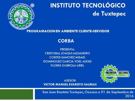 San Juan Bautista Tuxtepec, Oaxaca a 01 de Septiembre de 2016 INSTITUTO TECNOLÓGICO de Tuxtepec PROGRAMACION EN AMBIENTE CLIENTE-SERVIDOR CORBA PRESENTA: