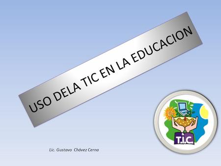USO DELA TIC EN LA EDUCACION Lic. Gustavo Chávez Cerna.