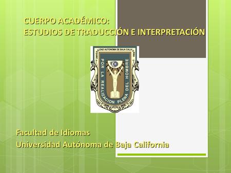 CUERPO ACADÉMICO: ESTUDIOS DE TRADUCCIÓN E INTERPRETACIÓN Facultad de Idiomas Universidad Autónoma de Baja California.