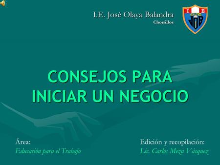 CONSEJOS PARA INICIAR UN NEGOCIO I.E. José Olaya Balandra Chorrillos Edición y recopilación: Lic. Carlos Meza Vásquez Área: Educación para el Trabajo.