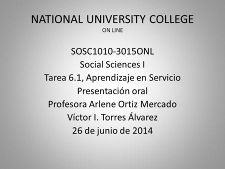 NATIONAL UNIVERSITY COLLEGE ON LINE SOSC ONL Social Sciences I Tarea 6.1, Aprendizaje en Servicio Presentación oral Profesora Arlene Ortiz Mercado.