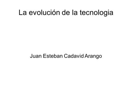 La evolución de la tecnologia Juan Esteban Cadavid Arango.