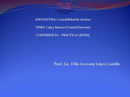 ASIGNATURA: Contabilidad de Activos TEMA: Caja y Bancos (Control Interno) CONFERENCIA – PRACTICA GRUPAL Prof.: Lic. Félix Geovany López Castillo.