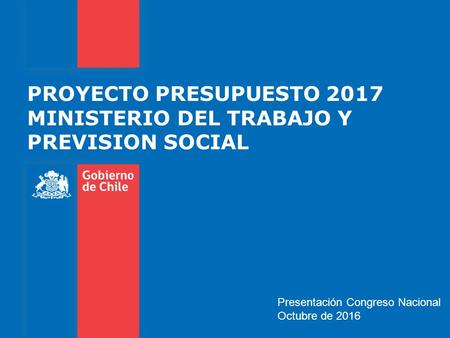 PROYECTO PRESUPUESTO 2017 MINISTERIO DEL TRABAJO Y PREVISION SOCIAL Presentación Congreso Nacional Octubre de 2016.