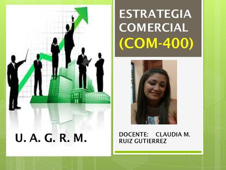 ESTRATEGIA COMERCIAL (COM-400) DOCENTE: CLAUDIA M. RUIZ GUTIERREZ U. A. G. R. M.