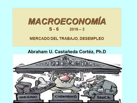 MACROECONOMÍA S – 3 MERCADO DEL TRABAJO, DESEMPLEO Abraham U. Castañeda Cortéz, Ph.D gmail.com.