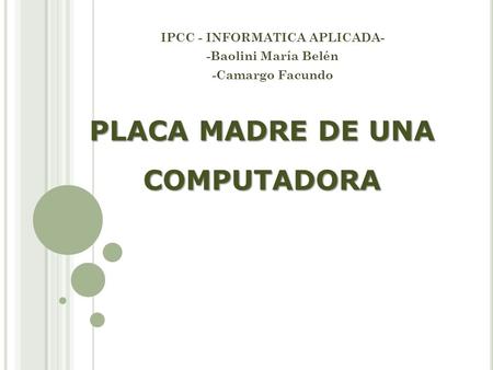 PLACA MADRE DE UNA COMPUTADORA IPCC - INFORMATICA APLICADA- -Baolini María Belén -Camargo Facundo.