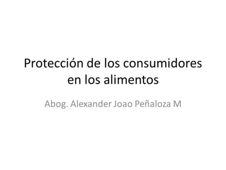 Protección de los consumidores en los alimentos Abog. Alexander Joao Peñaloza M.