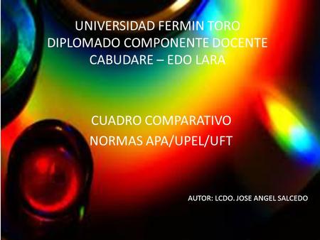 UNIVERSIDAD FERMIN TORO DIPLOMADO COMPONENTE DOCENTE CABUDARE – EDO LARA CUADRO COMPARATIVO NORMAS APA/UPEL/UFT AUTOR: LCDO. JOSE ANGEL SALCEDO.