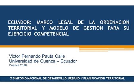 ECUADOR: MARCO LEGAL DE LA ORDENACION TERRITORIAL Y MODELO DE GESTION PARA SU EJERCICIO COMPETENCIAL Victor Fernando Pauta Calle Universidad de Cuenca.